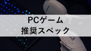 随時更新】PCゲーム推奨スペック紹介 | ジジローブログ